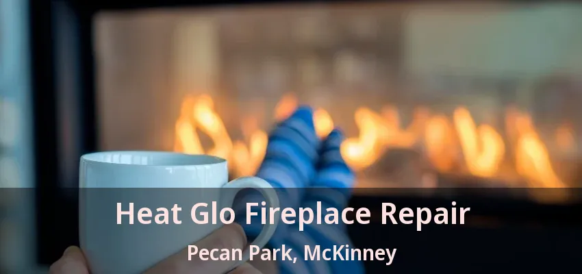 Heat Glo Fireplace Repair Pecan Park, McKinney - TX