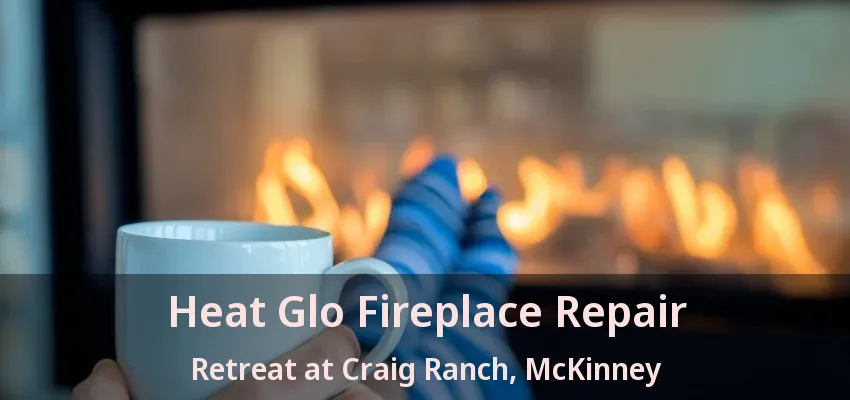 Heat Glo Fireplace Repair Retreat at Craig Ranch, McKinney - TX