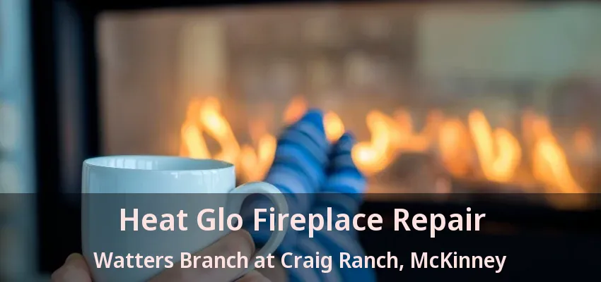 Heat Glo Fireplace Repair Watters Branch at Craig Ranch, McKinney - TX